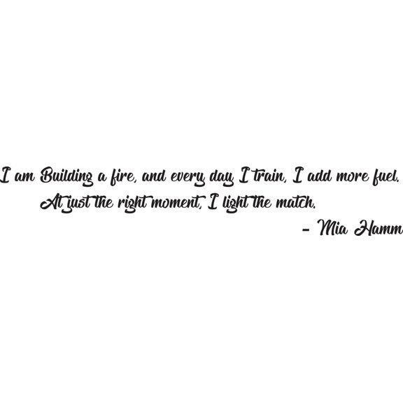 I Am Building A Fire And Every Day I Train I Add More Fuel. At Just The Right Moment I Light The Match Mia Hamm Quote Custom Wall Decal Vinyl Peel & Stick Sticker 8 Inches X 30 Inches
