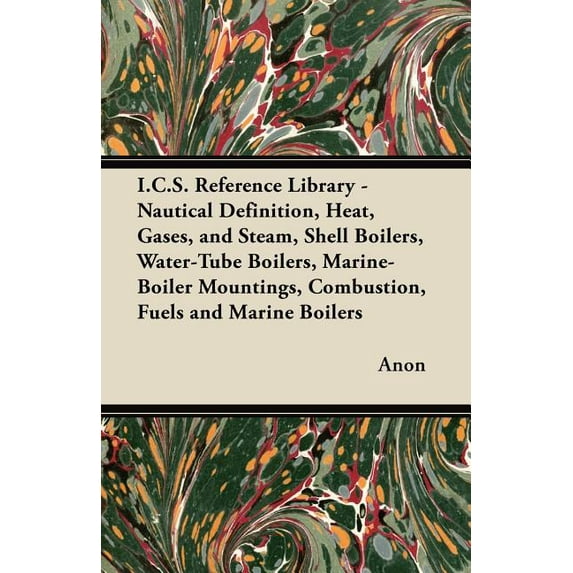 I.C.S. Reference Library - Nautical Definition, Heat, Gases, and Steam, Shell Boilers, Water-Tube Boilers, Marine-Boiler Mountings, Combustion, Fuels and Marine Boilers (Paperback)