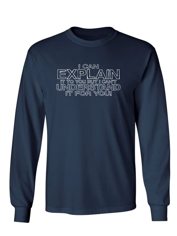 I Can Explain It But I Can't Understand It For You Sarcastic Novelty Gift Idea Adult Humor Funny Men's Long Sleeve Shirts