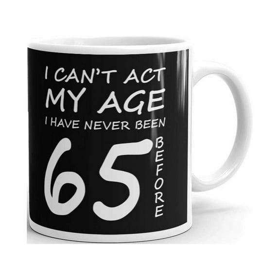 I Can't Act My Age I Have Never Been 65 Before Coffee Tea Ceramic Mug Office Work Cup Gift 11 oz