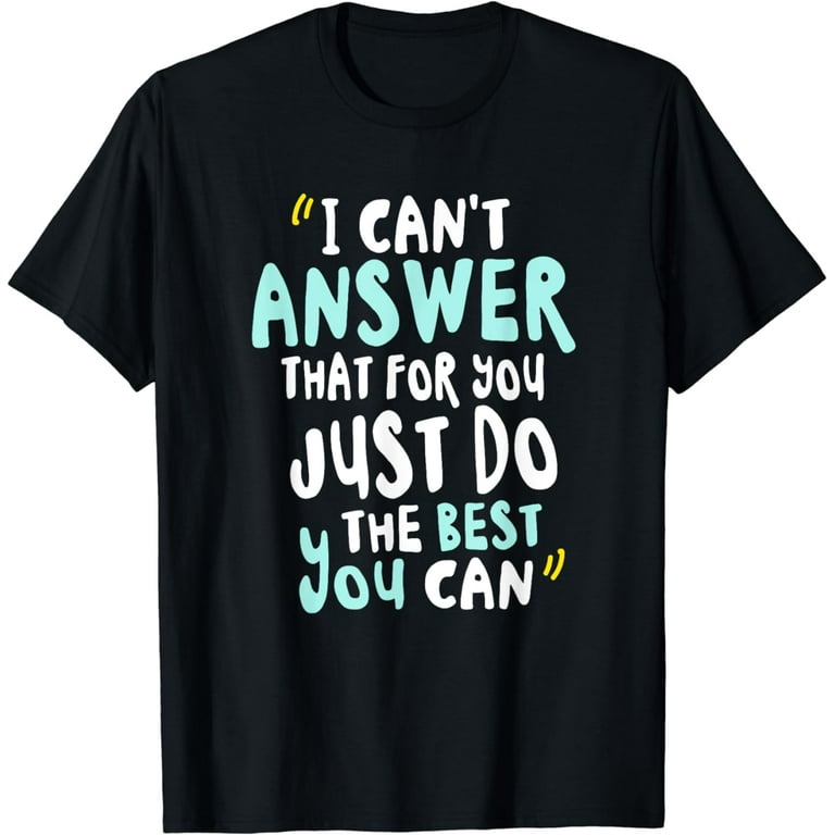 I Can't Answer That For You Just Do The Best You Can Tshirt I Can't Answer That For You Just Do The Best You Can Tshirt