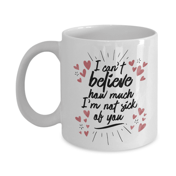 I Can't Believe How Much I'm Not Sick Of You Valentines Day Coffee & Tea Mug & 1st, 7th, 20th, 25th, 30th, 40th, 50th Or 60th Wedding Anniversary Giftables For Him, Her, Couple, Men & Women (11oz)