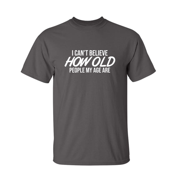 I Can't Believe How Old People My Age Are Sarcastic Humor Graphic Novelty Funny Tall T Shirt