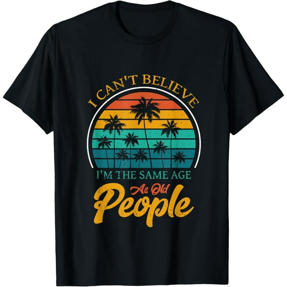 I Can't Believe I'm The Same Age As Old People funny T-Shirt
