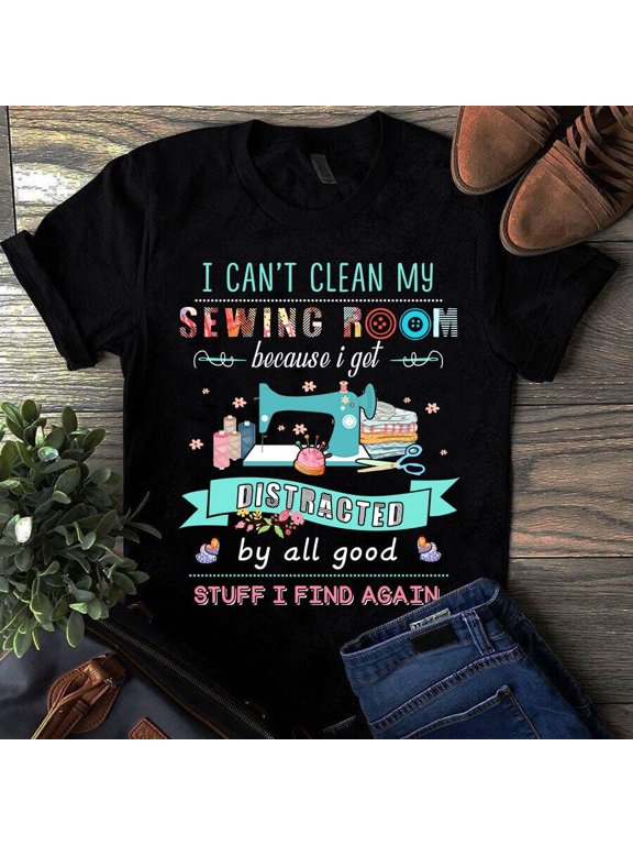 I Can't Clean My Sewing Room Because I Get Distracted by All Good Stuff Tshirt