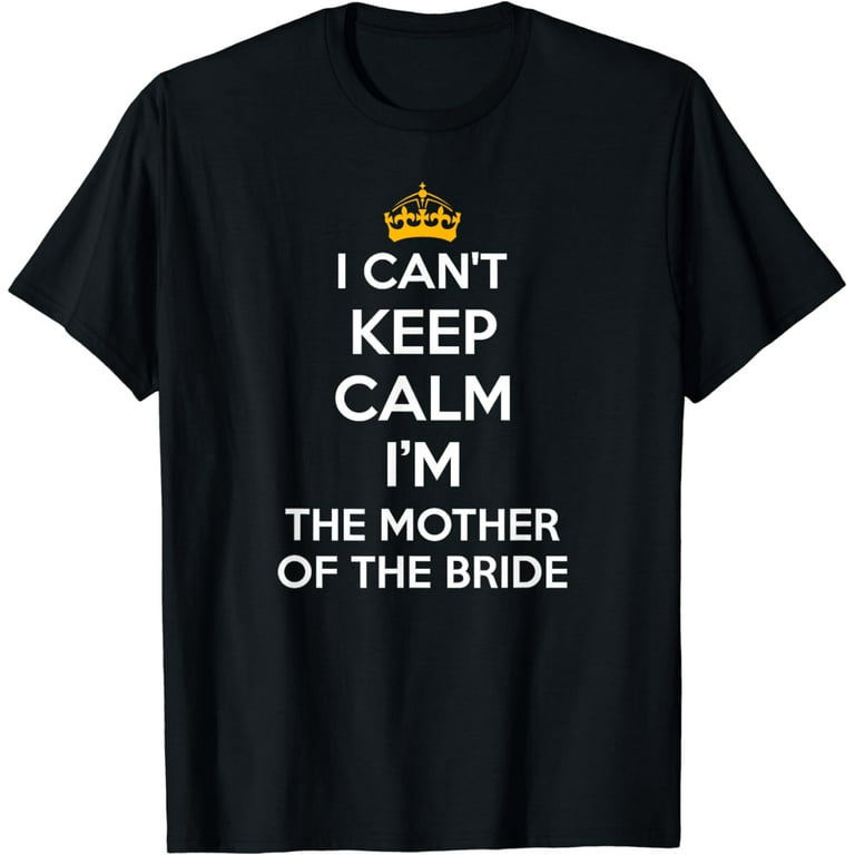 I Can't Keep Calm I'm The Mother Of The Bride Wedding Shirts I Can't Keep Calm I'm The Mother Of The Bride Wedding Shirts