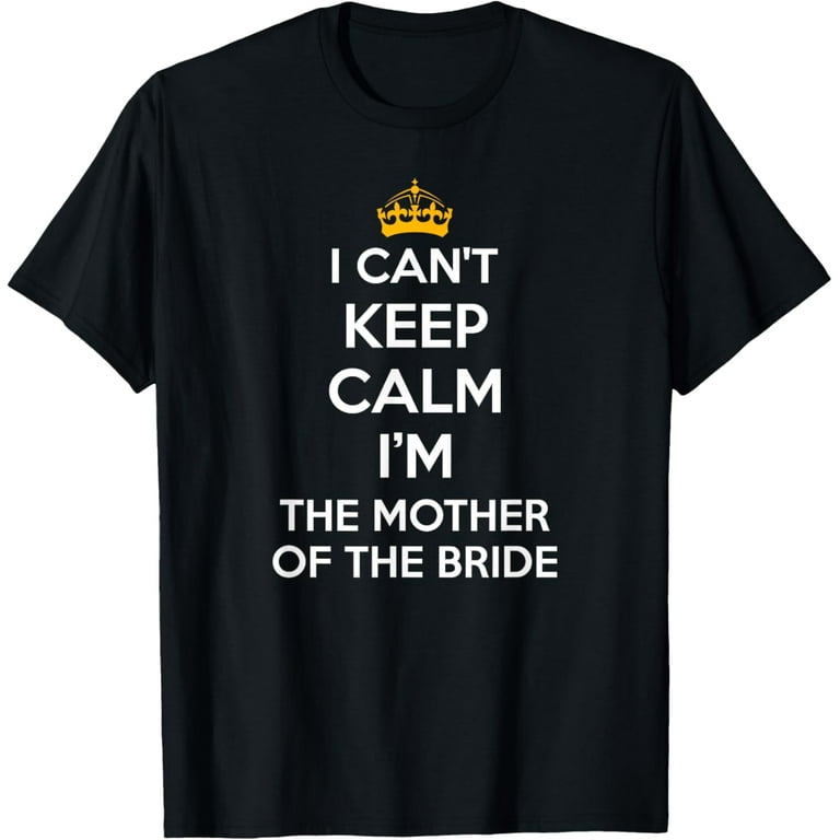 I Can't Keep Calm I'm The Mother Of The Bride Wedding Shirts I Can't Keep Calm I'm The Mother Of The Bride Wedding Shirts