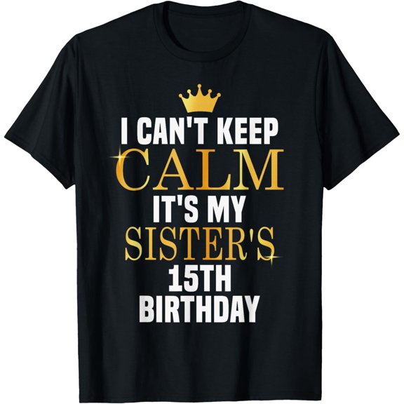 I Can't Keep Calm Its My Sister's 15th Birthday Golden Bday T-Shirt