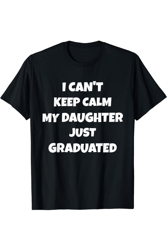 I Can't Keep Calm My Daughter Just Graduated T-Shirt