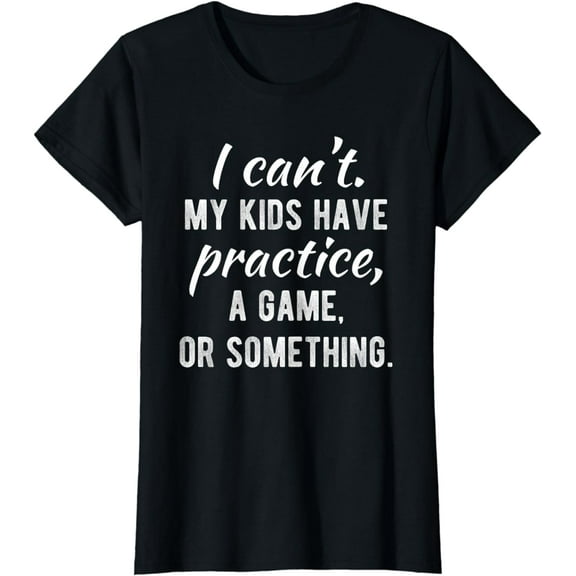 I Can't My Kids Have Practice A Game Or Something Shirt T-Shirt