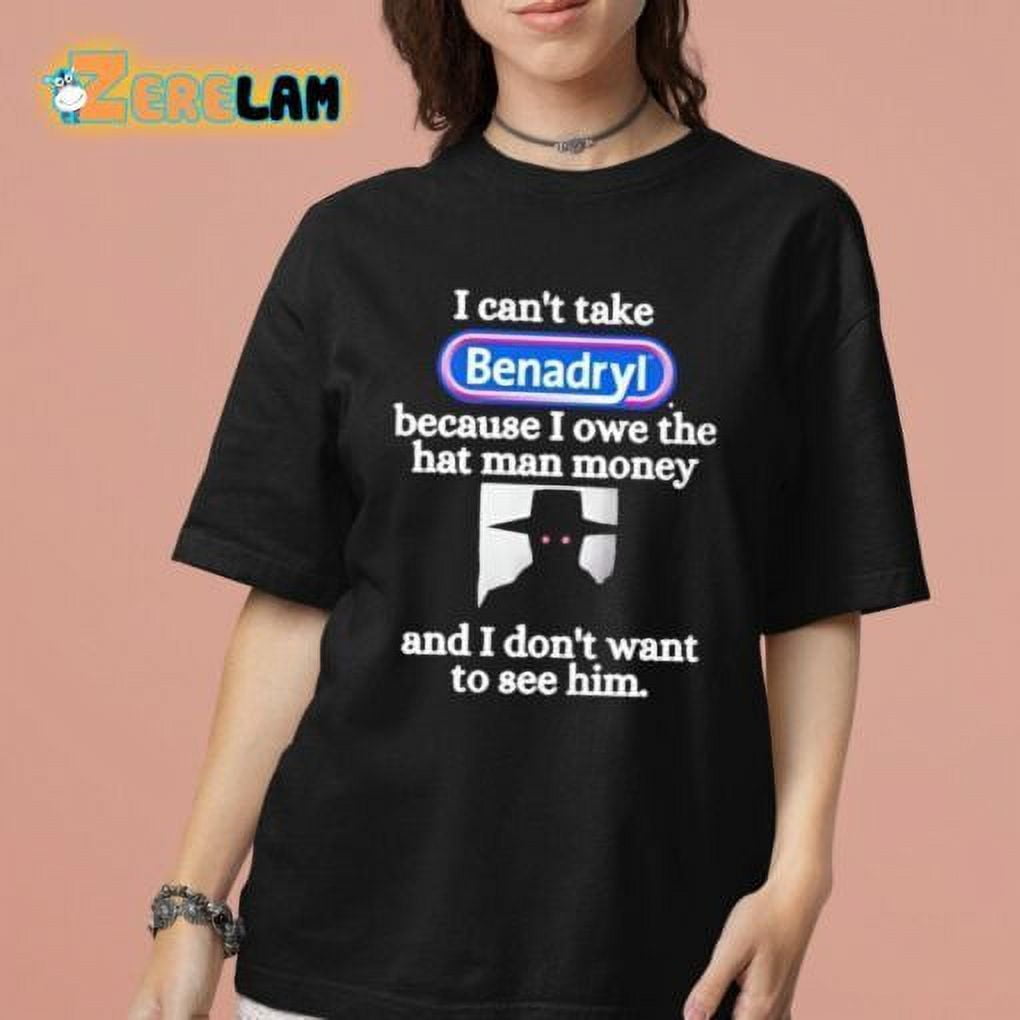 I Cant Take Benadryl Because I Owe The Hat Man Money And I Dont Want To