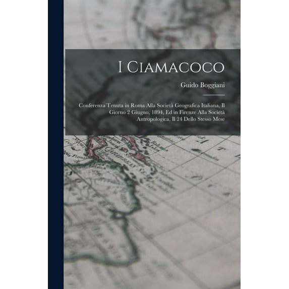 I Ciamacoco: Conferenza Tenuta in Roma Alla Societ? Geografica Italiana, Il Giorno 2 Giugno, 1894, Ed in Firenze Alla Societ? Antropologica, Il 24 Del