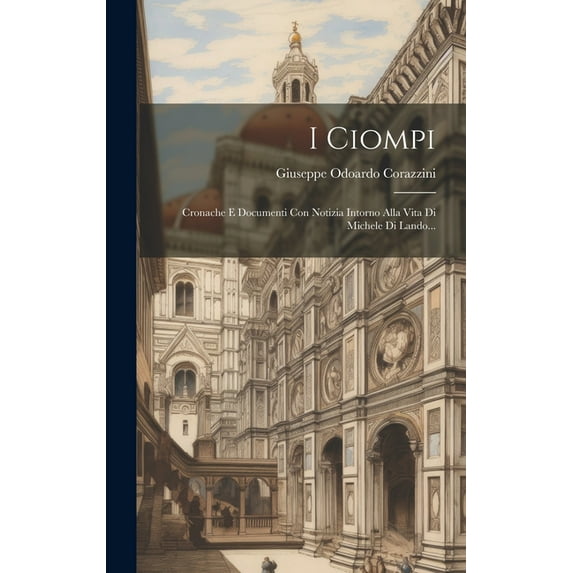 I Ciompi: Cronache E Documenti Con Notizia Intorno Alla Vita Di Michele Di Lando... (Hardcover)