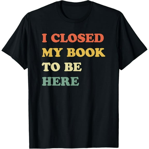 I Closed My Book To Be Here T-Shirt