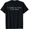 thumbnail image 1 of I Closed My Book To Be HereFunny Quote T-Shirt, 1 of 4