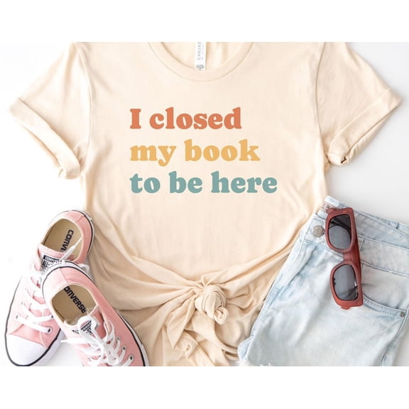 I Closed My Book to Be Here Shirt, Librarian Shirt, Book Lover Shirt, Reading Shirt, Bookworm Tshirt, Reader, Reading Shirt