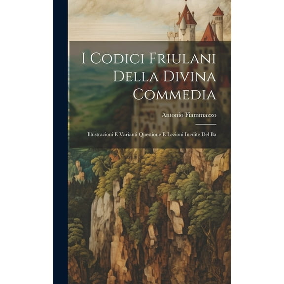 I Codici Friulani Della Divina Commedia : Illustrazioni e Varianti Questione e Lezioni Inedite del Ba (Hardcover)