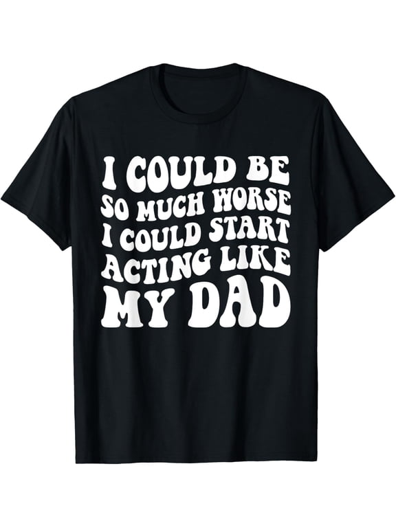 I Could Be So Much Worse I Could Start Acting Like My Dad T-Shirt100% pure cotton