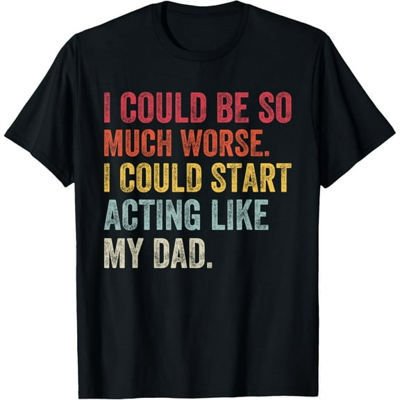 I Could Be So Much Worse I Could Start Acting Like My Dad T-Shirt100% pure cotton