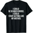 thumbnail image 1 of I Could Be So Much Worse I Could Start Acting Like My shirt T-Shirt, 1 of 4