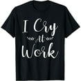 thumbnail image 1 of I Cry At Work Funny Office Job Worker Gift For A Humor Lover T-Shirt, 1 of 4