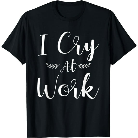 I Cry At Work Funny Office Job Worker Gift For A Humor Lover T-Shirt