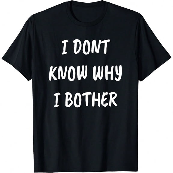 I DONT KNOW WHY I BOTHER SLOGAN SHIRT T-Shirt.JPG