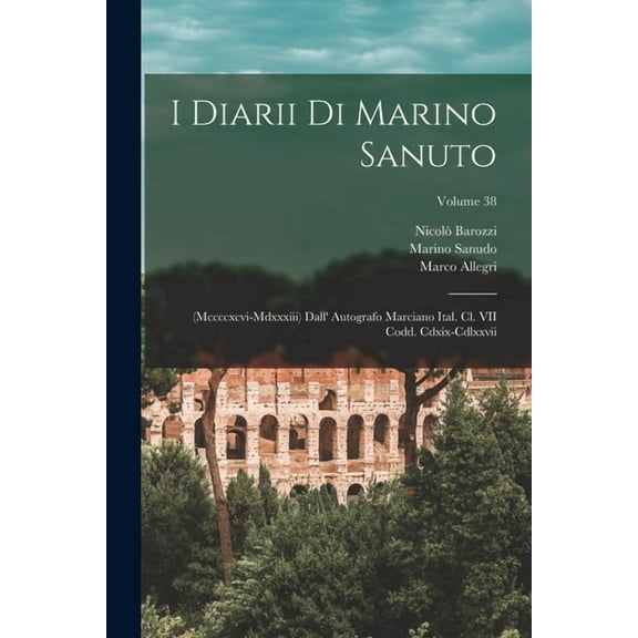 I Diarii Di Marino Sanuto: (Mccccxcvi-Mdxxxiii) Dall' Autografo Marciano Ital. Cl. VII Codd. Cdxix-Cdlxxvii; Volume 38 (Paperback)