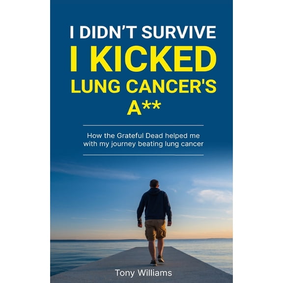 I Didn't Survive I Kicked Lung Cancers Ass: How the Grateful Dead helped with my journey beating lung cancer, (Paperback)