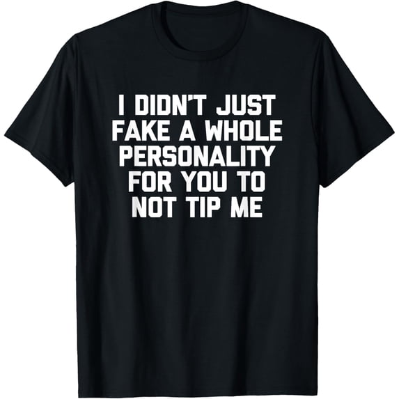 I Didn't Just Fake A Whole Personality For You Not To Tip Me T-Shirt