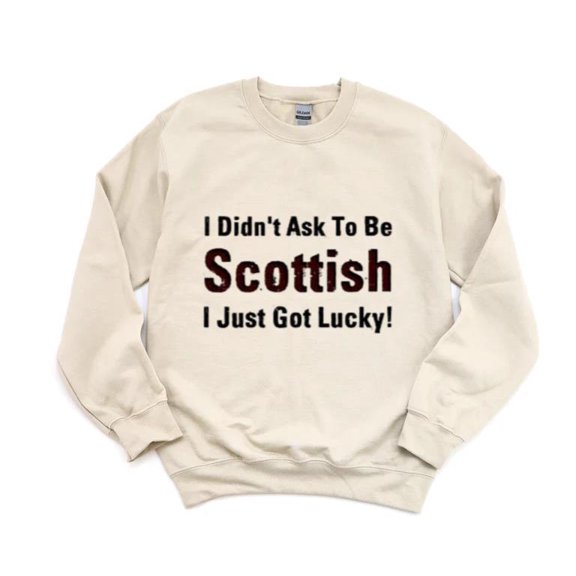 I Didnt Ask To Be Scottish I Just Got Lucky Funny Pride Sweatshirt, for men & women, up to size 5XL