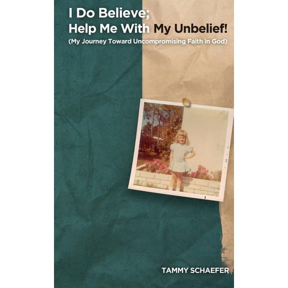 I Do Believe; Help Me With My Unbelief!: My Journey Toward Uncompromising Faith in God (Paperback) by Tammy Schaefer