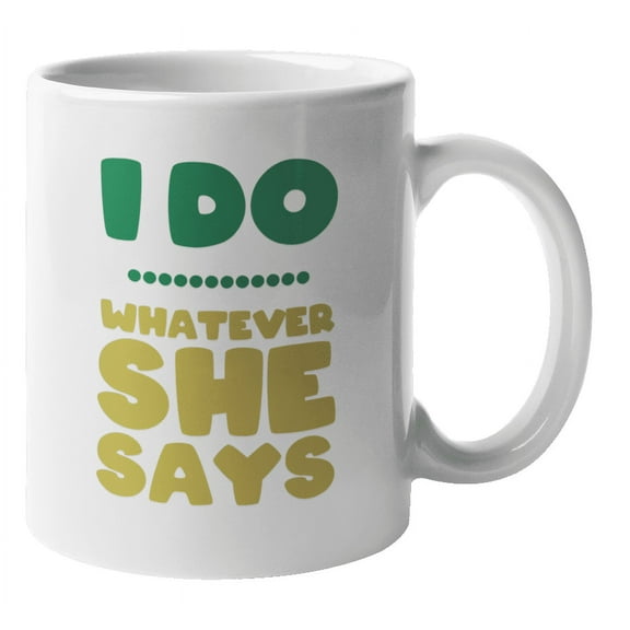 I Do. Whatever She Says. Funny Anniverary, Valentines Day Or Any Occasion Coffee & Tea Gift Mug For Husband, Boyfriend, Dad, Mister, Partner, Couple, Sweetheart, Married Man And Hubbie Or Hubby (11oz)