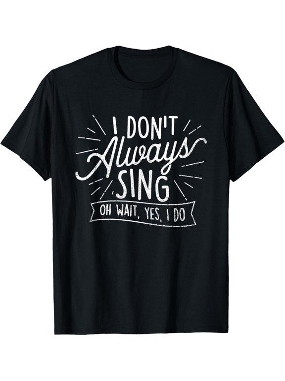 I Don't Always Sing Oh Wait Yes I Do - Actor Actress Musical T-Shirt mens t shirt,black,women,funny,misfits,men,journey