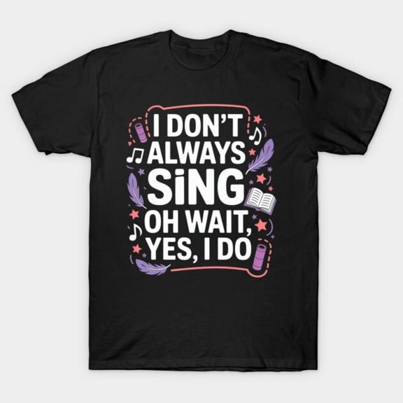 I Don't Always Sing Oh Wait Yes I Do Funny Singer Performer Choir Musical Unisex T-Shirt