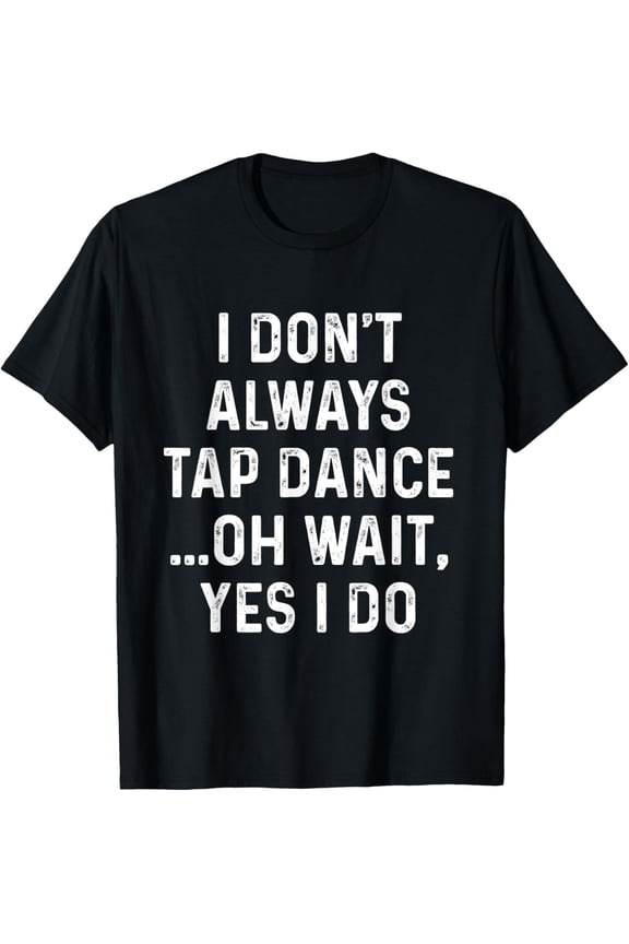 I Don't Always Tap Dance - Funny Tap Dancing Tap Dancer T-Shirt men and women can wear, black, white, gifts