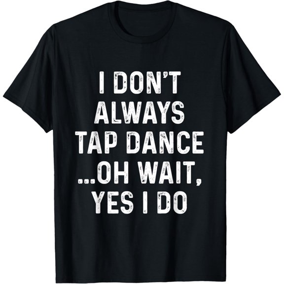 I Don't Always Tap Dance - Funny Tap Dancing Tap Dancer T-Shirt men and women can wear, black, white, gifts