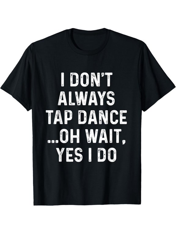 I Don't Always Tap Dance - Funny Tap Dancing Tap Dancer T-Shirt men and women can wear, black, white, gifts