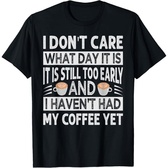 I Don't Care What Day It Is It Is Still Too Early - Coffee T-Shirt