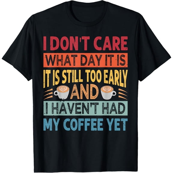 I Don't Care What Day It Is It Is Still Too Early - Coffee T-Shirt