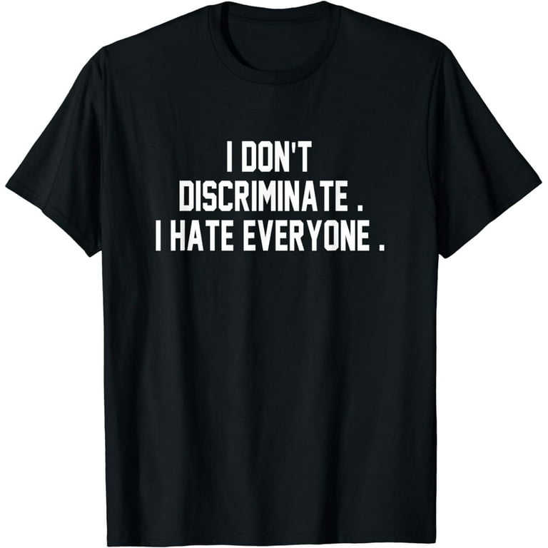 I Don't Discriminate I Hate Everyone Shirt Anti-Social Gift T-Shirt I Don't Discriminate I Hate Everyone Shirt Anti-Social Gift T-Shirt