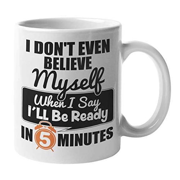 I Don't Even Believe Myself When I Say I'll Be Ready In Five Minutes Funny Being Late Coffee & Tea Gift For A Wife, Mom, Girlfriend, Make Up Lover Girl, Make-up Addict, Slow Person & Slowpoke (11oz)