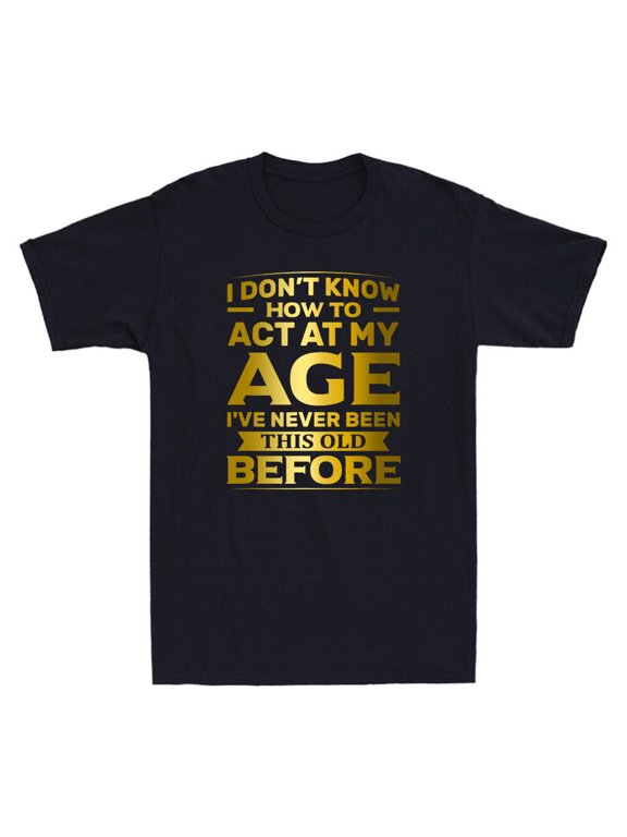I Don't Know How To Act At My Age Funny Happy Birthday Novelty Men's T-Shirt Tee
