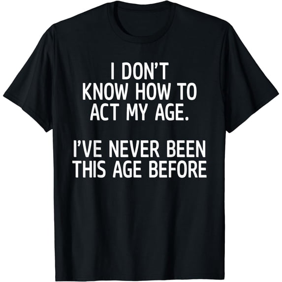 I Don't Know How To Act My Age I've Never Been This Age T-Shirt