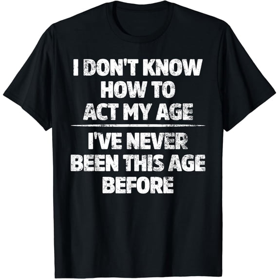 I Don't Know How To Act My Age I've Never Been This Age