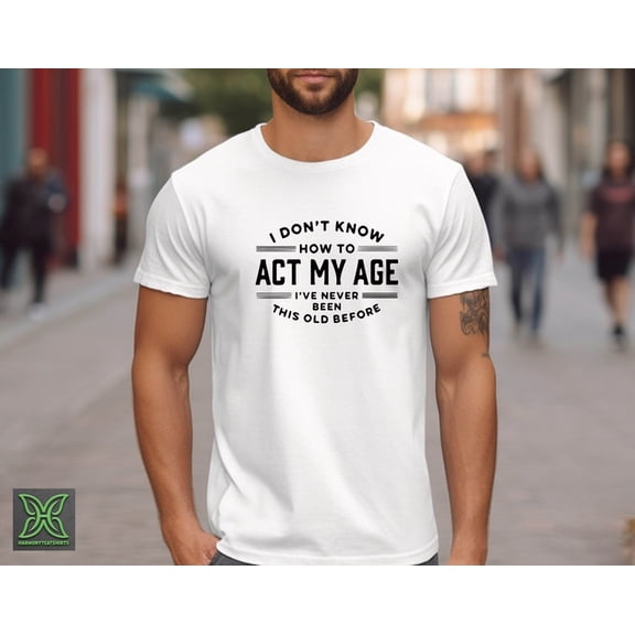 I Don't Know How To Act My Age, I've Never Been This Old Before Tshirt