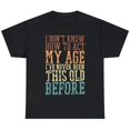 I Don't Know How To Act My Age I've Never Been This Old TShirt