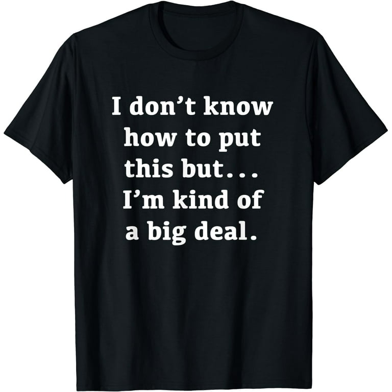 I Don't Know How To Put This I'm Kind Of A Big Deal T-Shirt I Don't Know How To Put This I'm Kind Of A Big Deal T-Shirt