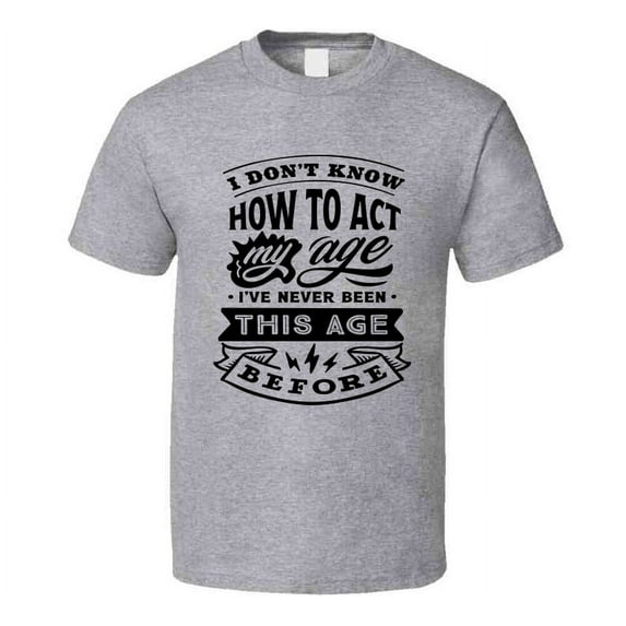 I Don't Know How to Act My Age Funny Tshirt Novelty Birthday Tee T Shirt