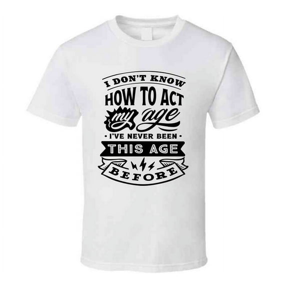 I Don't Know How to Act My Age Funny Tshirt Novelty Birthday Tee T Shirt